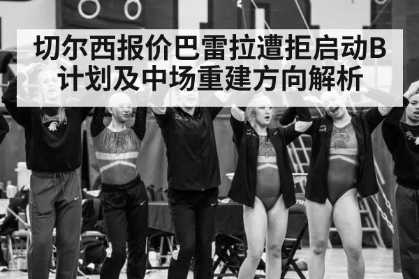 切尔西报价巴雷拉遭拒启动B计划及中场重建方向解析