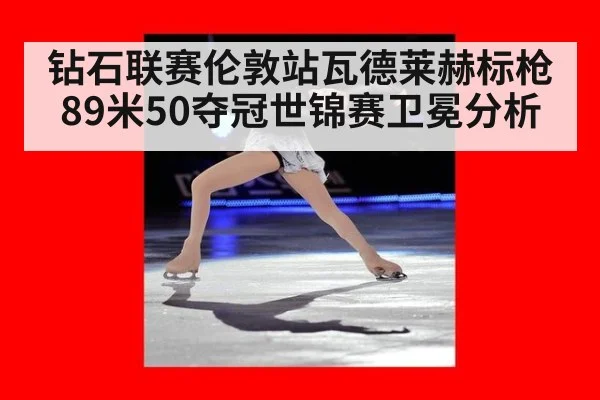 钻石联赛伦敦站瓦德莱赫标枪89米50夺冠世锦赛卫冕分析
