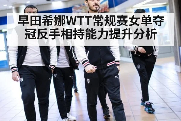 早田希娜WTT常规赛女单夺冠反手相持能力提升分析