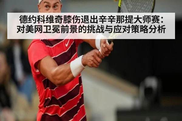 德约科维奇膝伤退出辛辛那提大师赛：对美网卫冕前景的挑战与应对策略分析