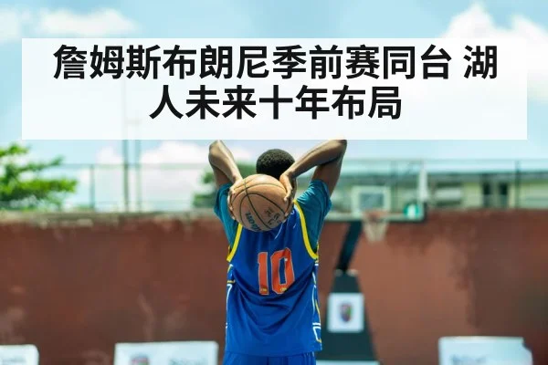 詹姆斯布朗尼季前赛同台 湖人未来十年布局