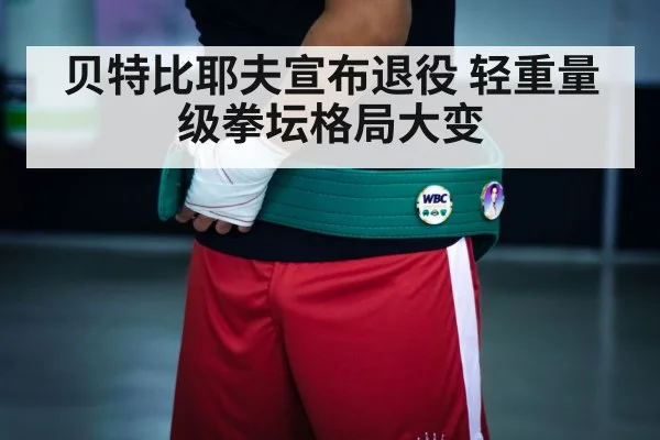 贝特比耶夫宣布退役 轻重量级拳坛格局大变