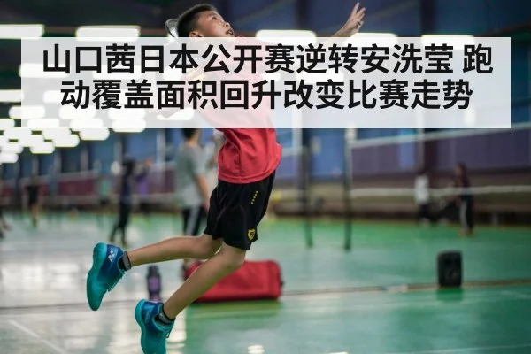 山口茜日本公开赛逆转安洗莹 跑动覆盖面积回升改变比赛走势