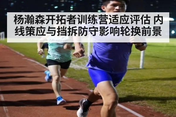 杨瀚森开拓者训练营适应评估 内线策应与挡拆防守影响轮换前景