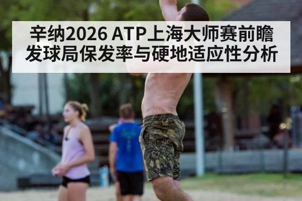辛纳2026 ATP上海大师赛前瞻 发球局保发率与硬地适应性分析